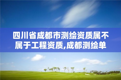 四川省成都市測繪資質屬不屬于工程資質,成都測繪單位集中在哪些地方