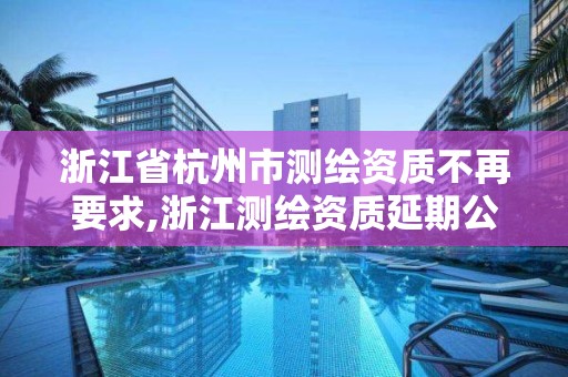 浙江省杭州市測繪資質不再要求,浙江測繪資質延期公告