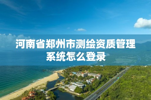 河南省鄭州市測繪資質管理系統怎么登錄