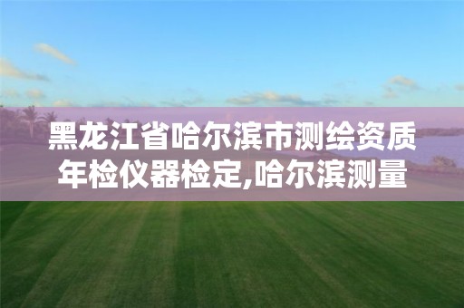 黑龍江省哈爾濱市測繪資質年檢儀器檢定,哈爾濱測量儀器檢定