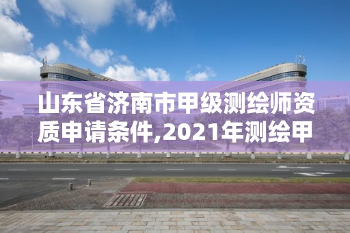 山東省濟(jì)南市甲級(jí)測(cè)繪師資質(zhì)申請(qǐng)條件,2021年測(cè)繪甲級(jí)資質(zhì)申報(bào)條件