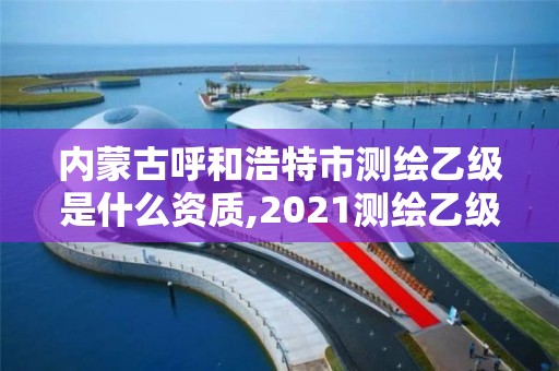 內(nèi)蒙古呼和浩特市測繪乙級是什么資質(zhì),2021測繪乙級資質(zhì)要求