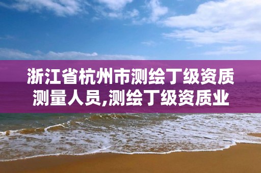 浙江省杭州市測繪丁級資質測量人員,測繪丁級資質業務范圍