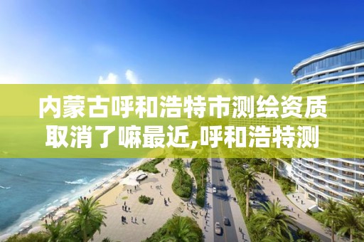 內蒙古呼和浩特市測繪資質取消了嘛最近,呼和浩特測繪局電話