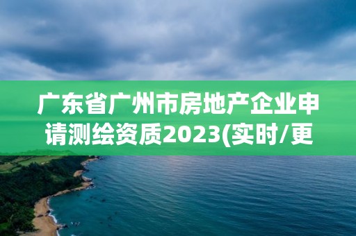 廣東省廣州市房地產企業申請測繪資質2023(實時/更新中)