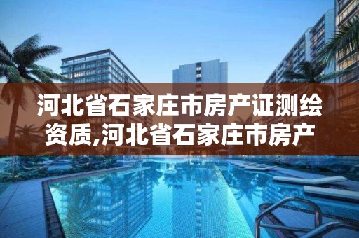 河北省石家莊市房產證測繪資質,河北省石家莊市房產證測繪資質在哪辦理