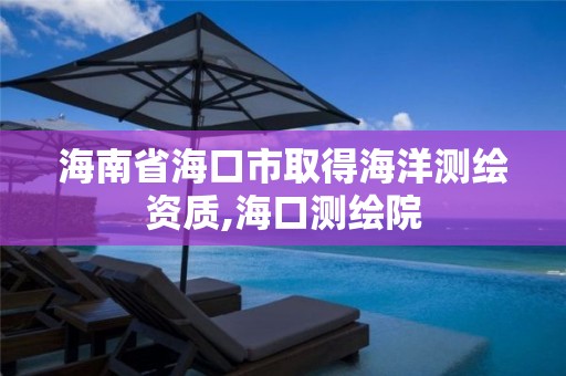 海南省海口市取得海洋測繪資質,海口測繪院