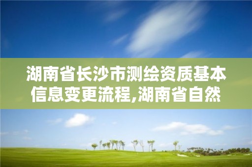 湖南省長沙市測繪資質基本信息變更流程,湖南省自然資源廳關于延長測繪資質證書有效期的公告。