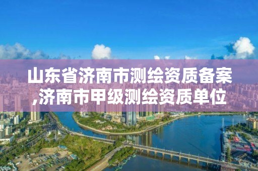 山東省濟南市測繪資質備案,濟南市甲級測繪資質單位