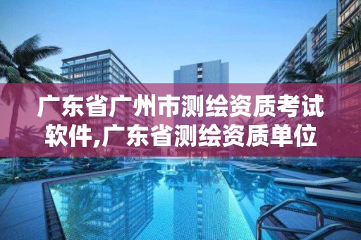 廣東省廣州市測繪資質考試軟件,廣東省測繪資質單位名單