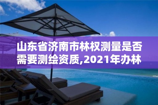 山東省濟南市林權測量是否需要測繪資質,2021年辦林權證測繪要錢嗎。