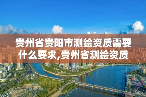 貴州省貴陽市測繪資質需要什么要求,貴州省測繪資質管理規定