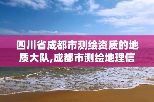 四川省成都市測(cè)繪資質(zhì)的地質(zhì)大隊(duì),成都市測(cè)繪地理信息局