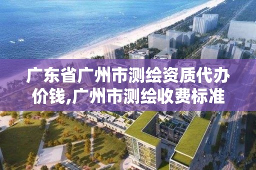 廣東省廣州市測繪資質代辦價錢,廣州市測繪收費標準