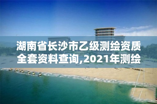 湖南省長沙市乙級測繪資質(zhì)全套資料查詢,2021年測繪乙級資質(zhì)