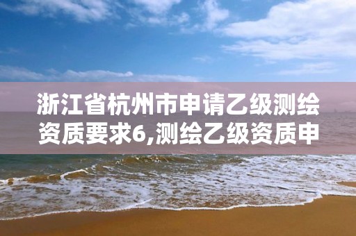 浙江省杭州市申請乙級測繪資質要求6,測繪乙級資質申請需要什么條件。