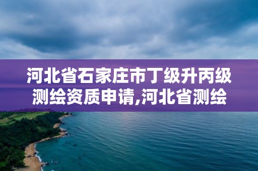 河北省石家莊市丁級升丙級測繪資質申請,河北省測繪丙級資質辦理需要多少人。