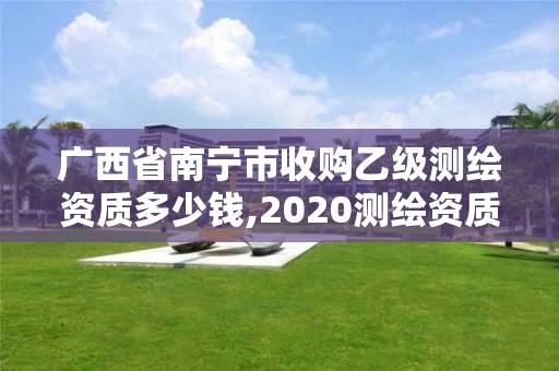 廣西省南寧市收購乙級測繪資質(zhì)多少錢,2020測繪資質(zhì)乙級標(biāo)準(zhǔn)。