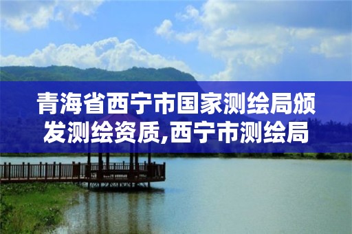 青海省西寧市國家測繪局頒發測繪資質,西寧市測繪局2020招聘