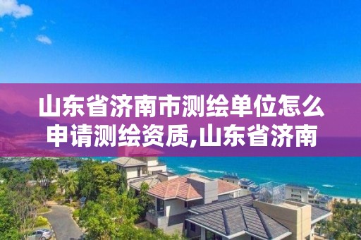 山東省濟南市測繪單位怎么申請測繪資質,山東省濟南市測繪單位怎么申請測繪資質