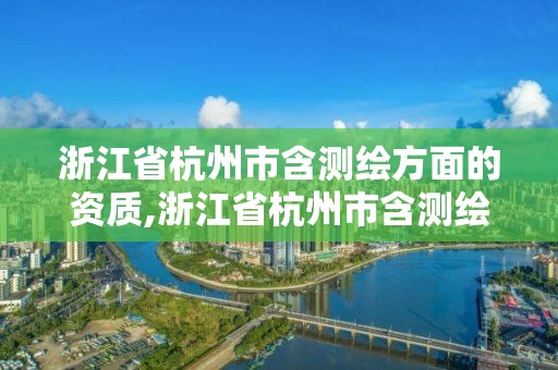 浙江省杭州市含測繪方面的資質,浙江省杭州市含測繪方面的資質企業