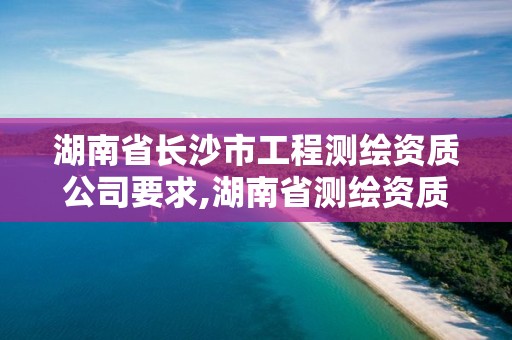 湖南省長沙市工程測繪資質公司要求,湖南省測繪資質查詢