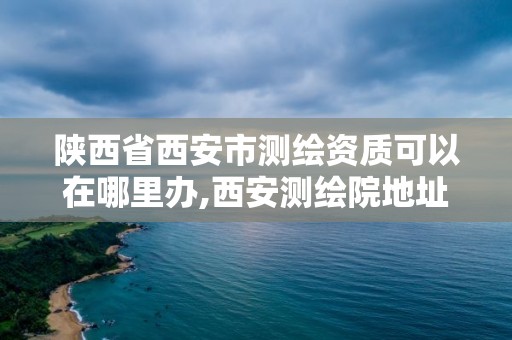 陜西省西安市測繪資質可以在哪里辦,西安測繪院地址