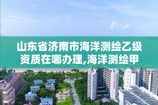 山東省濟(jì)南市海洋測繪乙級資質(zhì)在哪辦理,海洋測繪甲級