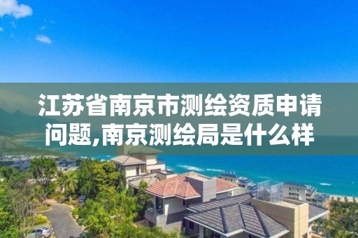 江蘇省南京市測繪資質申請問題,南京測繪局是什么樣的單位