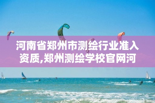 河南省鄭州市測繪行業(yè)準(zhǔn)入資質(zhì),鄭州測繪學(xué)校官網(wǎng)河南省測繪職業(yè)學(xué)院