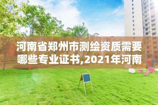 河南省鄭州市測繪資質需要哪些專業證書,2021年河南新測繪資質辦理