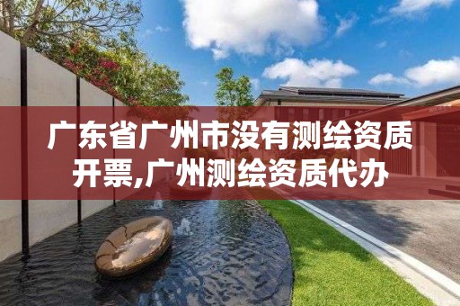 廣東省廣州市沒有測繪資質開票,廣州測繪資質代辦