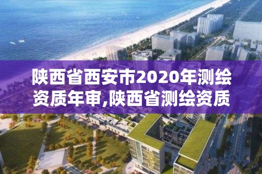 陜西省西安市2020年測繪資質年審,陜西省測繪資質申請材料