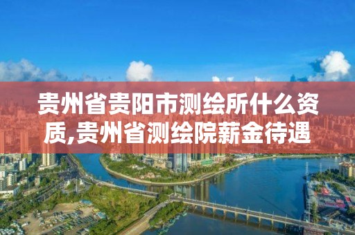 貴州省貴陽市測繪所什么資質,貴州省測繪院薪金待遇