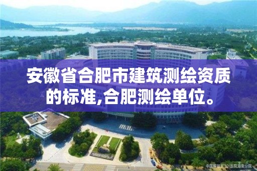 安徽省合肥市建筑測繪資質的標準,合肥測繪單位。