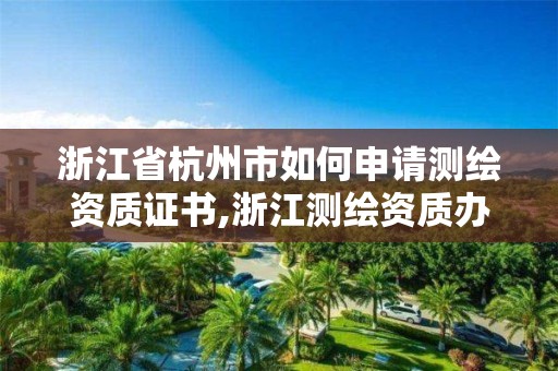 浙江省杭州市如何申請測繪資質證書,浙江測繪資質辦理流程。