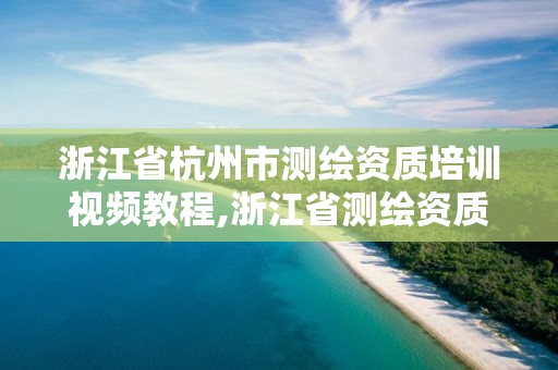 浙江省杭州市測繪資質培訓視頻教程,浙江省測繪資質申請需要什么條件