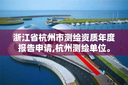 浙江省杭州市測繪資質年度報告申請,杭州測繪單位。