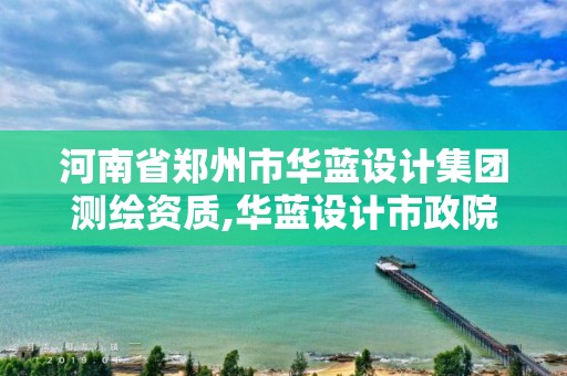 河南省鄭州市華藍設計集團測繪資質,華藍設計市政院