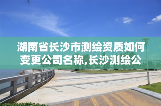 湖南省長沙市測繪資質(zhì)如何變更公司名稱,長沙測繪公司資質(zhì)有哪家。