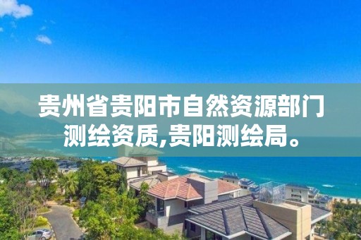 貴州省貴陽市自然資源部門測繪資質,貴陽測繪局。