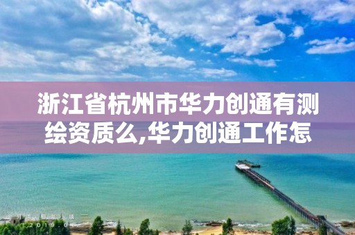 浙江省杭州市華力創通有測繪資質么,華力創通工作怎么樣。