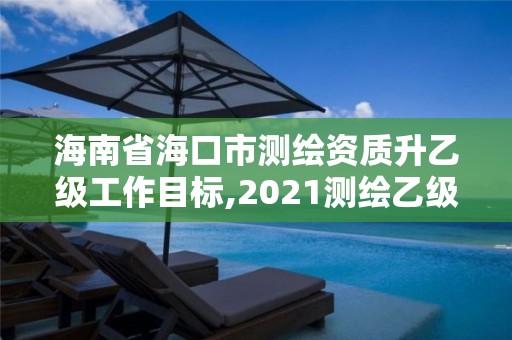 海南省海口市測(cè)繪資質(zhì)升乙級(jí)工作目標(biāo),2021測(cè)繪乙級(jí)資質(zhì)要求