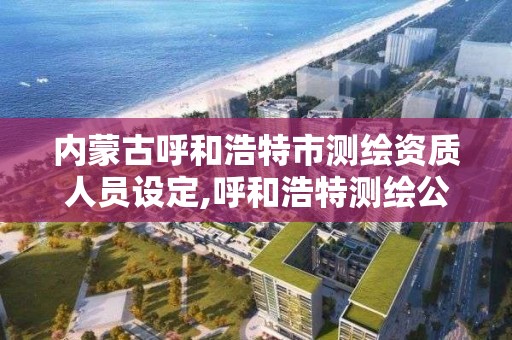 內蒙古呼和浩特市測繪資質人員設定,呼和浩特測繪公司招聘