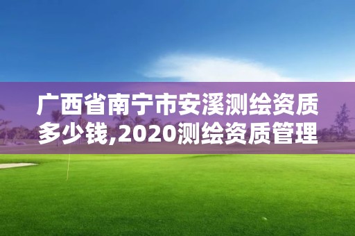 廣西省南寧市安溪測繪資質多少錢,2020測繪資質管理辦法