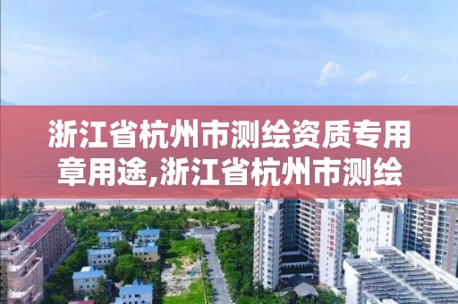 浙江省杭州市測繪資質(zhì)專用章用途,浙江省杭州市測繪資質(zhì)專用章用途有哪些。