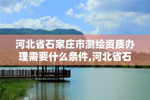 河北省石家莊市測繪資質辦理需要什么條件,河北省石家莊市測繪資質辦理需要什么條件呢。