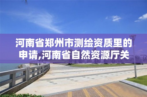 河南省鄭州市測繪資質里的申請,河南省自然資源廳關于延長測繪資質證書有效期的公告