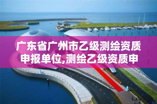 廣東省廣州市乙級測繪資質(zhì)申報單位,測繪乙級資質(zhì)申請需要什么條件