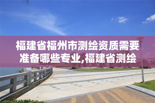 福建省福州市測繪資質(zhì)需要準(zhǔn)備哪些專業(yè),福建省測繪資質(zhì)查詢